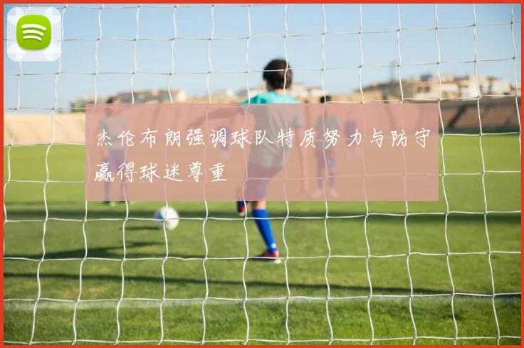 杰伦布朗强调球队特质努力与防守赢得球迷尊重