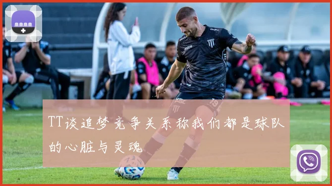 TT谈追梦竞争关系称我们都是球队的心脏与灵魂