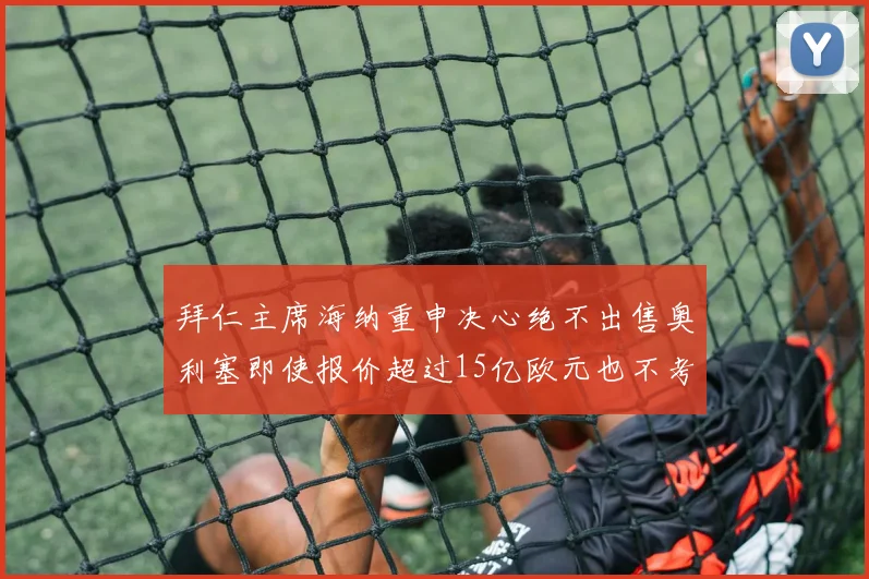 拜仁主席海纳重申决心绝不出售奥利塞即使报价超过15亿欧元也不考虑