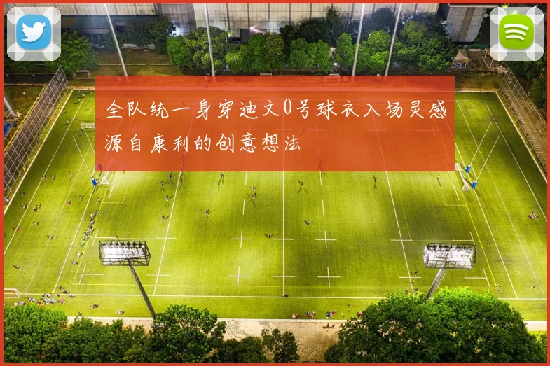 全队统一身穿迪文0号球衣入场灵感源自康利的创意想法