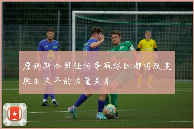 詹姆斯加盟任何争冠球队都将改变胜利天平的力量关系