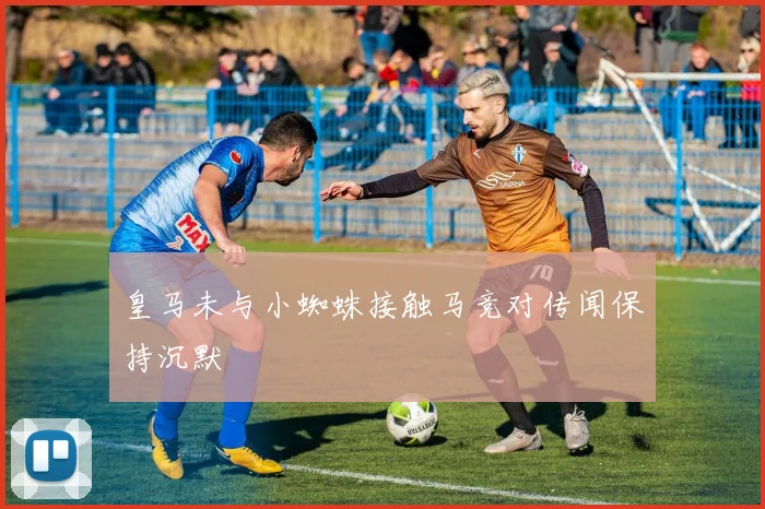 皇马未与小蜘蛛接触马竞对传闻保持沉默