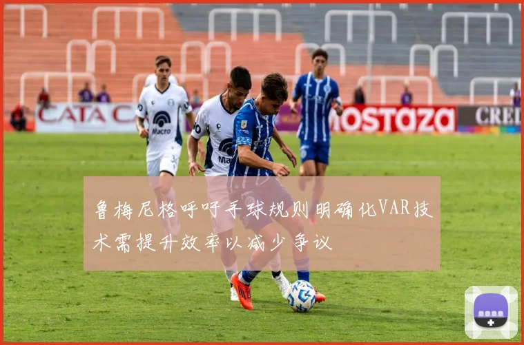 鲁梅尼格呼吁手球规则明确化VAR技术需提升效率以减少争议