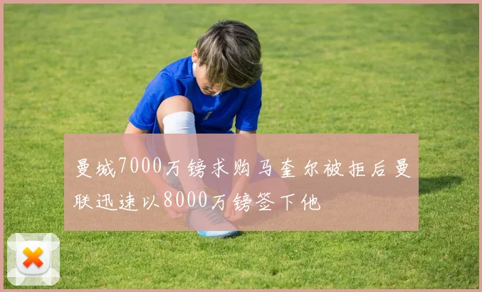 曼城7000万镑求购马奎尔被拒后曼联迅速以8000万镑签下他