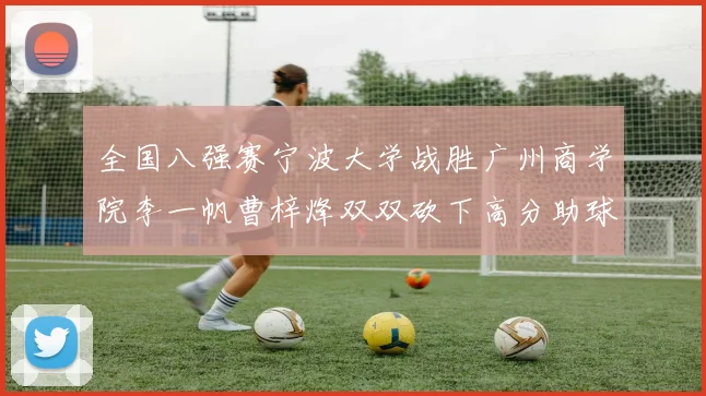 全国八强赛宁波大学战胜广州商学院李一帆曹梓烽双双砍下高分助球队晋级