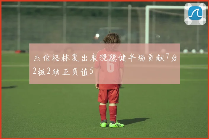 杰伦格林复出表现稳健半场贡献7分2板2助正负值5