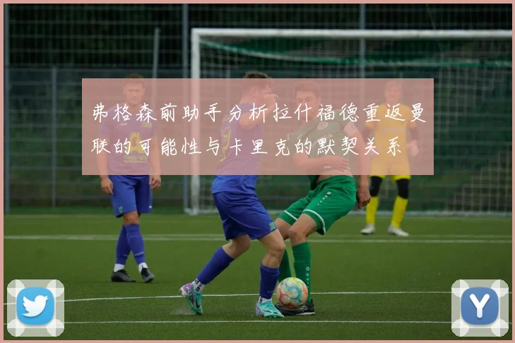 弗格森前助手分析拉什福德重返曼联的可能性与卡里克的默契关系