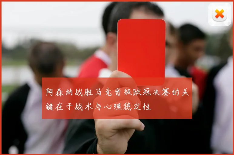 阿森纳战胜马竞晋级欧冠决赛的关键在于战术与心理稳定性