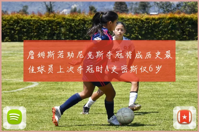 詹姆斯若助尼克斯夺冠将成历史最佳球员上次夺冠时A史密斯仅6岁