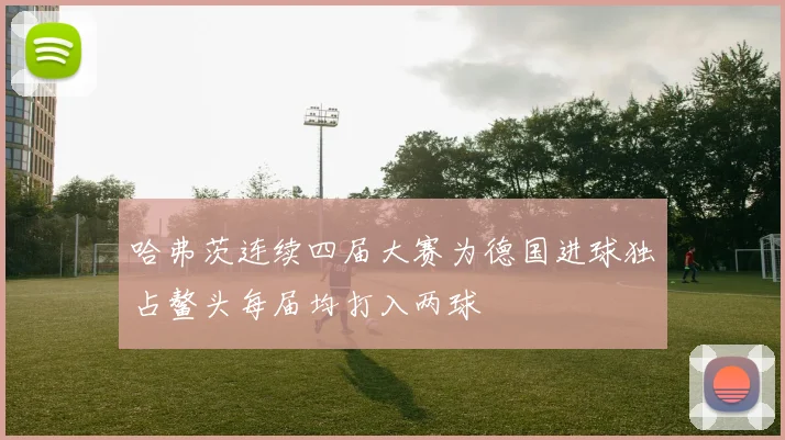 哈弗茨连续四届大赛为德国进球独占鳌头每届均打入两球