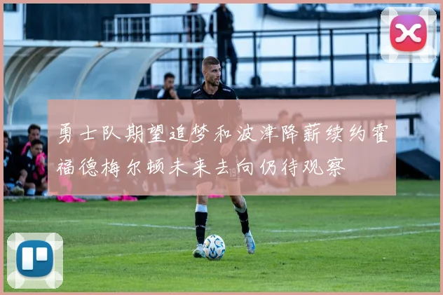 勇士队期望追梦和波津降薪续约霍福德梅尔顿未来去向仍待观察