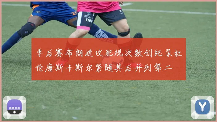 季后赛布朗进攻犯规次数创纪录杜伦唐斯卡斯尔紧随其后并列第二