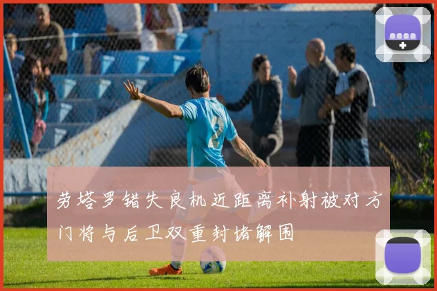 劳塔罗错失良机近距离补射被对方门将与后卫双重封堵解围