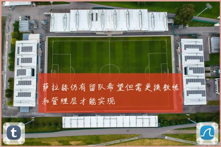 萨拉赫仍有留队希望但需更换教练和管理层才能实现