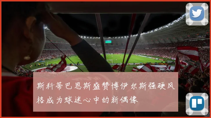 斯科蒂巴恩斯盛赞博伊尔斯强硬风格成为球迷心中的新偶像