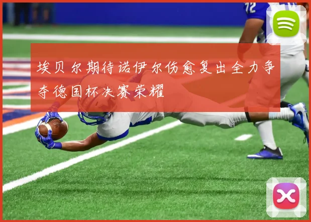 埃贝尔期待诺伊尔伤愈复出全力争夺德国杯决赛荣耀