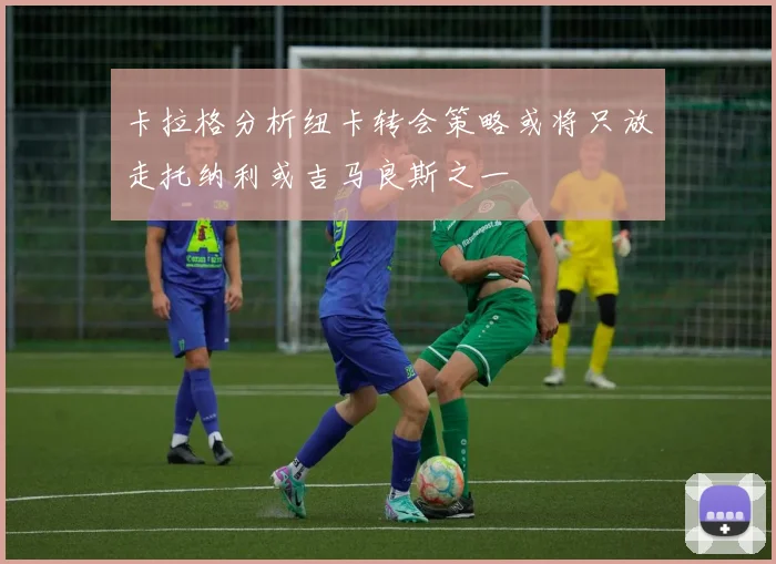 卡拉格分析纽卡转会策略或将只放走托纳利或吉马良斯之一