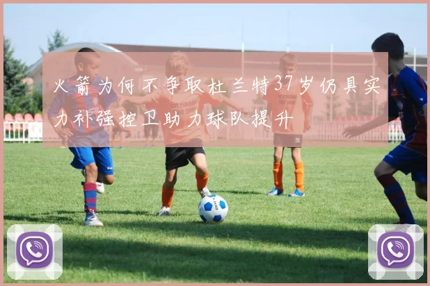 火箭为何不争取杜兰特37岁仍具实力补强控卫助力球队提升