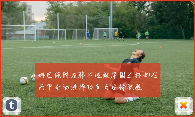 姆巴佩因左膝不适缺席国王杯却在西甲全场拼搏助皇马逆转取胜