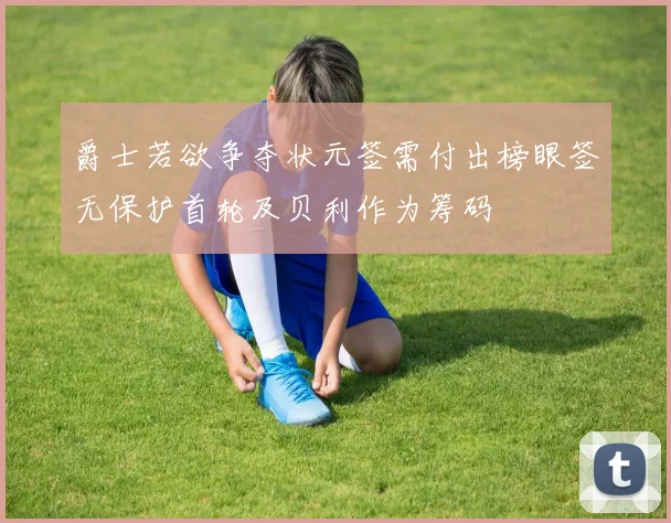爵士若欲争夺状元签需付出榜眼签无保护首轮及贝利作为筹码