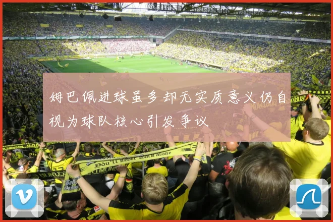 姆巴佩进球虽多却无实质意义仍自视为球队核心引发争议