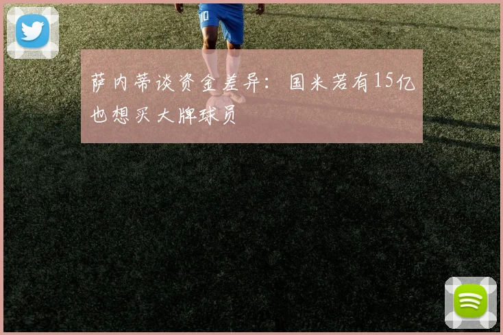 萨内蒂谈资金差异：国米若有15亿也想买大牌球员