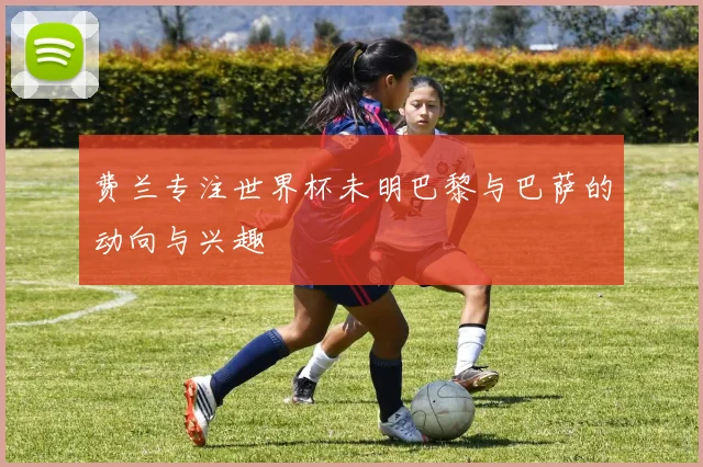 费兰专注世界杯未明巴黎与巴萨的动向与兴趣