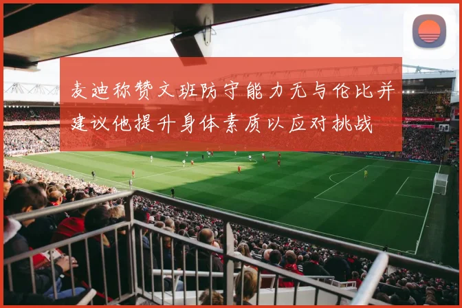 麦迪称赞文班防守能力无与伦比并建议他提升身体素质以应对挑战