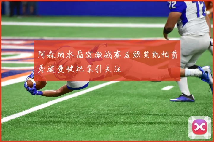 阿森纳水晶宫激战赛后颁奖凯帕首秀道曼破纪录引关注