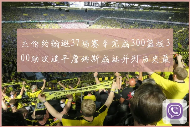 杰伦约翰逊37场赛季完成300篮板300助攻追平詹姆斯成就并列历史最快前锋