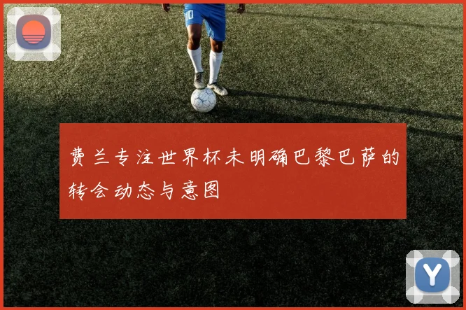 费兰专注世界杯未明确巴黎巴萨的转会动态与意图