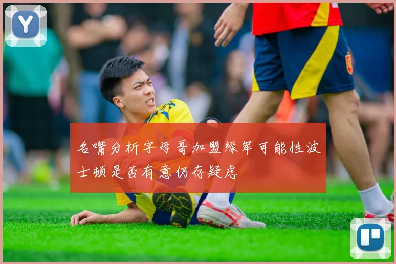 名嘴分析字母哥加盟绿军可能性波士顿是否有意仍存疑虑
