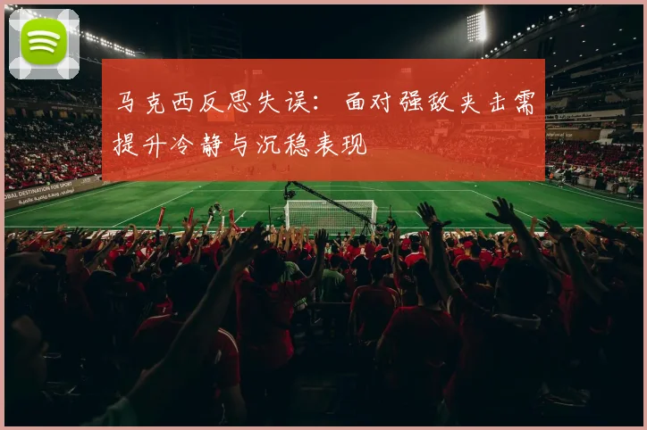 马克西反思失误：面对强敌夹击需提升冷静与沉稳表现