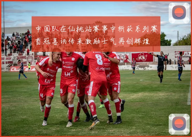 中国队在仙桃站赛事中斩获系列赛首冠喜讯传来激励士气再创辉煌
