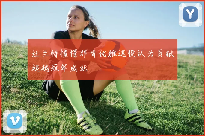 杜兰特憧憬邓肯优雅退役认为贡献超越冠军成就