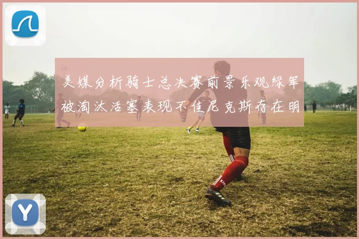 美媒分析骑士总决赛前景乐观绿军被淘汰活塞表现不佳尼克斯存在明显短板