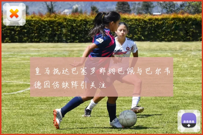 皇马抵达巴塞罗那姆巴佩与巴尔韦德因伤缺阵引关注