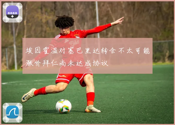 埃因霍温对塞巴里达转会不太可能涨价拜仁尚未达成协议