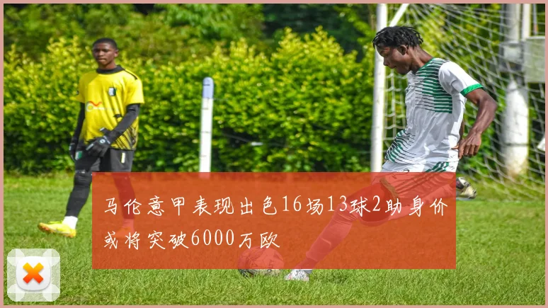 马伦意甲表现出色16场13球2助身价或将突破6000万欧