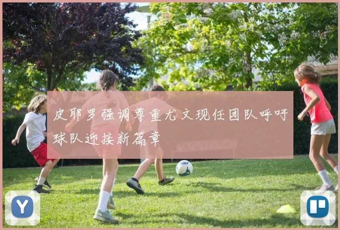 皮耶罗强调尊重尤文现任团队呼吁球队迎接新篇章