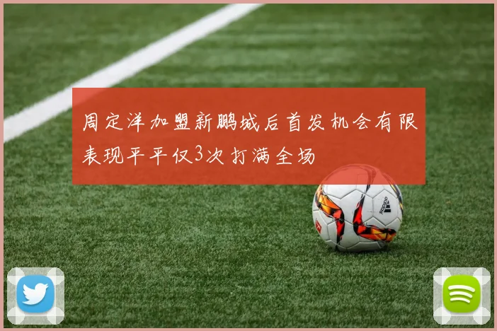 周定洋加盟新鹏城后首发机会有限表现平平仅3次打满全场